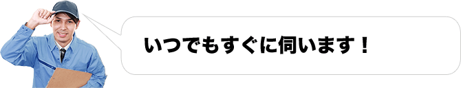 いつでもすぐに伺います！