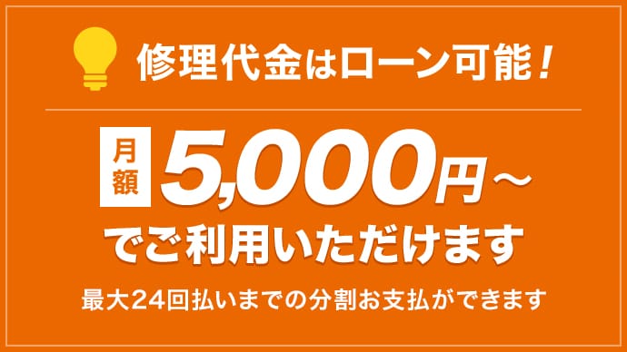 修理代金はローン可能！月 額5000円～でご利用いただけます 最大24回払いまでの分割お支払ができます