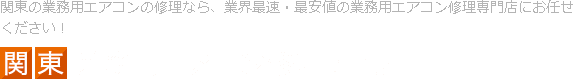 関東の業務用エアコンの修理なら、業界最速・最安値の業務用エアコン修理専門店にお任せください！ 関東業務用エアコン修理専門店